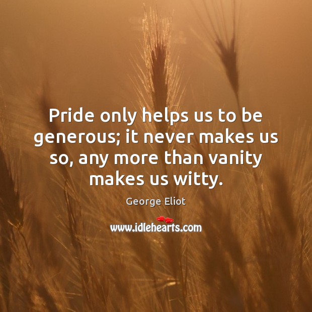 Pride only helps us to be generous; it never makes us so, George Eliot Picture Quote