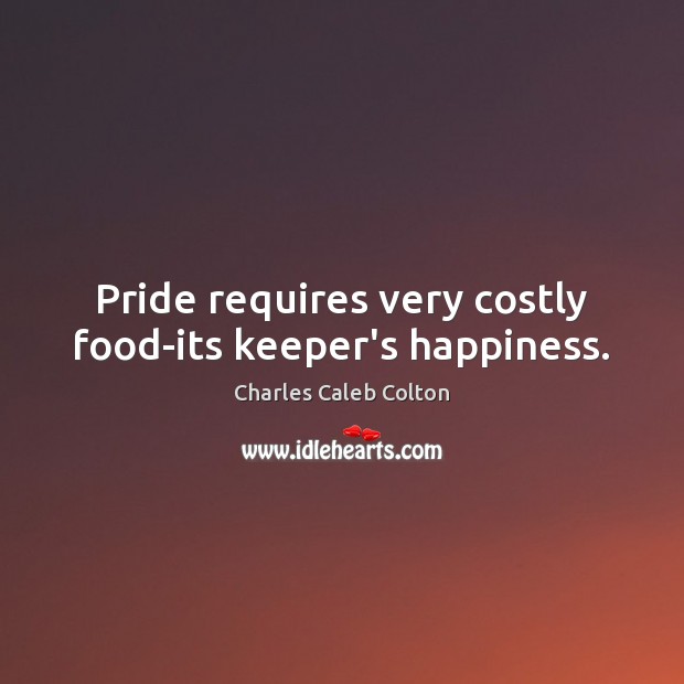 Pride requires very costly food-its keeper’s happiness. Charles Caleb Colton Picture Quote