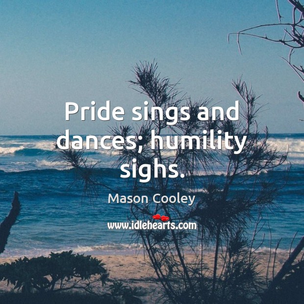 Pride sings and dances; humility sighs. Mason Cooley Picture Quote
