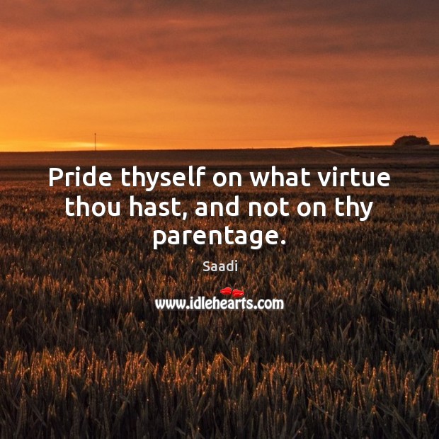 Pride thyself on what virtue thou hast, and not on thy parentage. Saadi Picture Quote