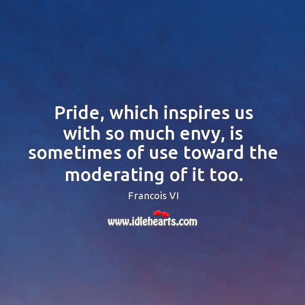 Pride, which inspires us with so much envy, is sometimes of use toward the moderating of it too. Duc De La Rochefoucauld Picture Quote