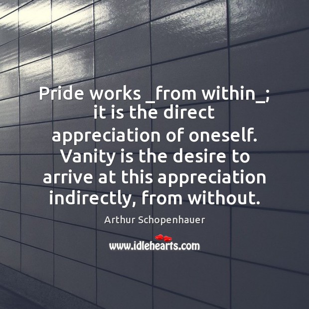 Pride works _from within_; it is the direct appreciation of oneself. Vanity Arthur Schopenhauer Picture Quote