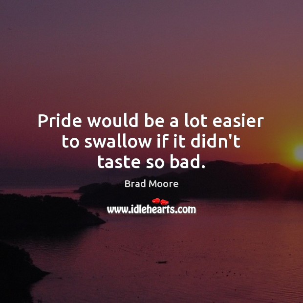 Pride would be a lot easier to swallow if it didn’t taste so bad. Brad Moore Picture Quote