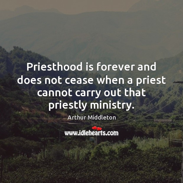 Priesthood is forever and does not cease when a priest cannot carry Arthur Middleton Picture Quote