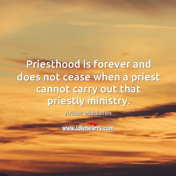Priesthood is forever and does not cease when a priest cannot carry out that priestly ministry. Arthur Middleton Picture Quote