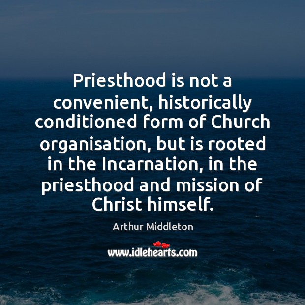 Priesthood is not a convenient, historically conditioned form of Church organisation, but Arthur Middleton Picture Quote