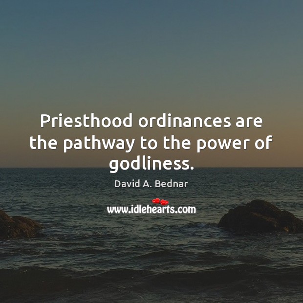 Priesthood ordinances are the pathway to the power of Godliness. David A. Bednar Picture Quote