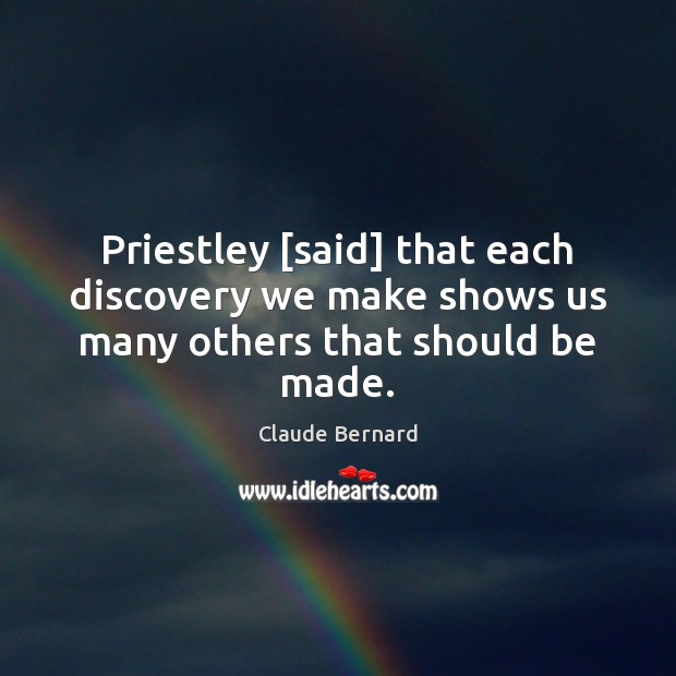 Priestley [said] that each discovery we make shows us many others that should be made. Claude Bernard Picture Quote