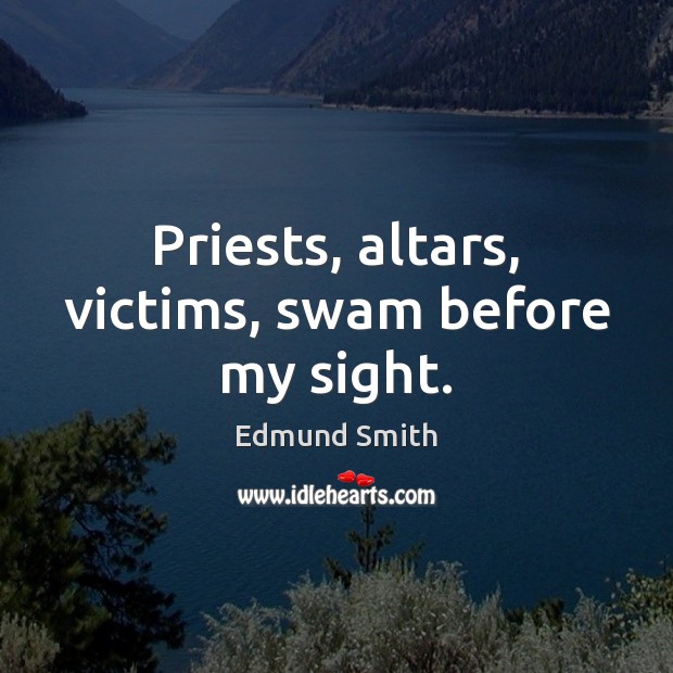 Priests, altars, victims, swam before my sight. Edmund Smith Picture Quote