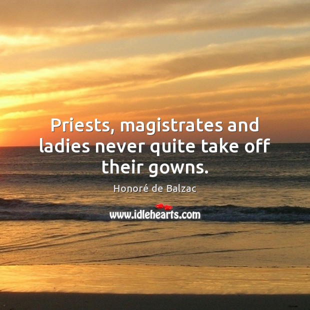 Priests, magistrates and ladies never quite take off their gowns. Honoré de Balzac Picture Quote