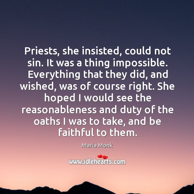 Priests, she insisted, could not sin. It was a thing impossible. Everything that they did, and wished, was of course right. Maria Monk Picture Quote
