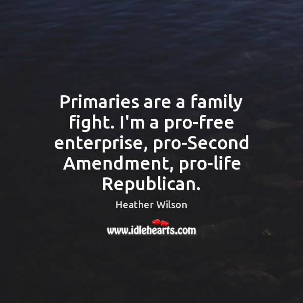 Primaries are a family fight. I’m a pro-free enterprise, pro-Second Amendment, pro-life Heather Wilson Picture Quote