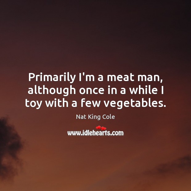 Primarily I’m a meat man, although once in a while I toy with a few vegetables. Nat King Cole Picture Quote