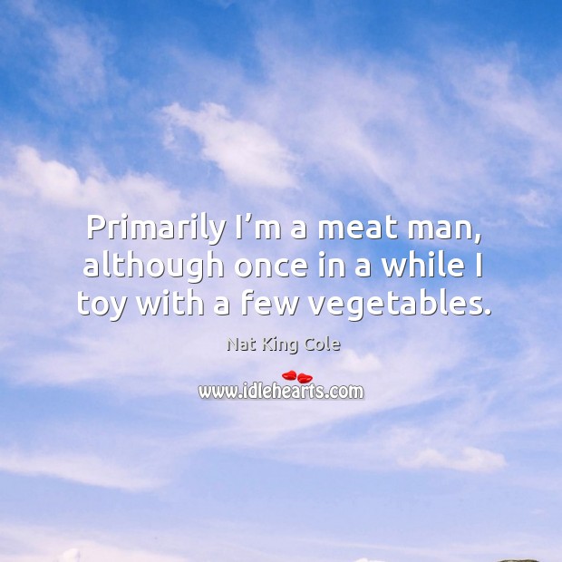 Primarily I’m a meat man, although once in a while I toy with a few vegetables. Image