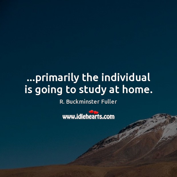 …primarily the individual is going to study at home. R. Buckminster Fuller Picture Quote
