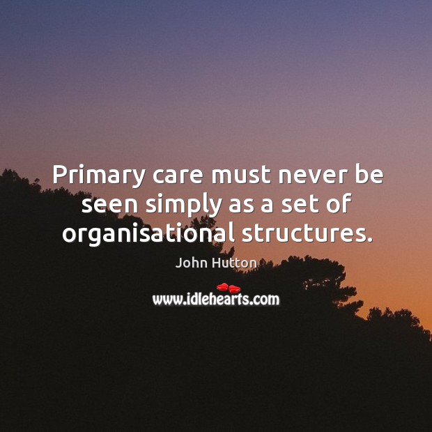 Primary care must never be seen simply as a set of organisational structures. John Hutton Picture Quote