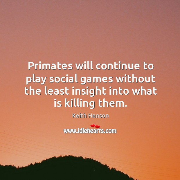 Primates will continue to play social games without the least insight into what is killing them. Keith Henson Picture Quote