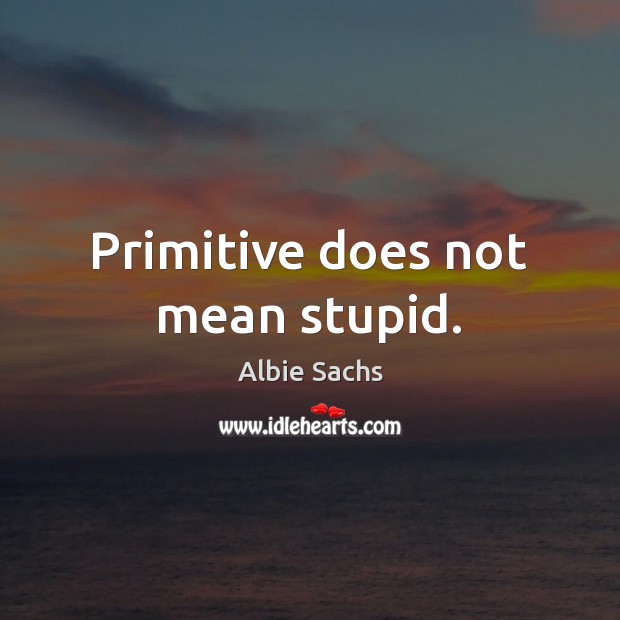 Primitive does not mean stupid. Albie Sachs Picture Quote