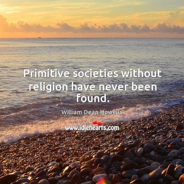 Primitive societies without religion have never been found. William Dean Howells Picture Quote