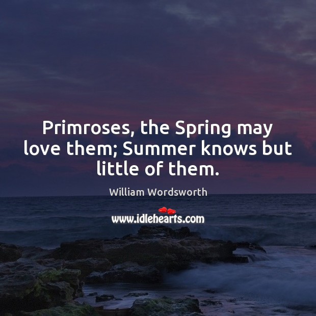 Primroses, the Spring may love them; Summer knows but little of them. William Wordsworth Picture Quote