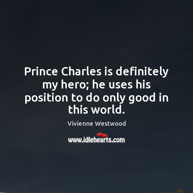 Prince Charles is definitely my hero; he uses his position to do only good in this world. Vivienne Westwood Picture Quote