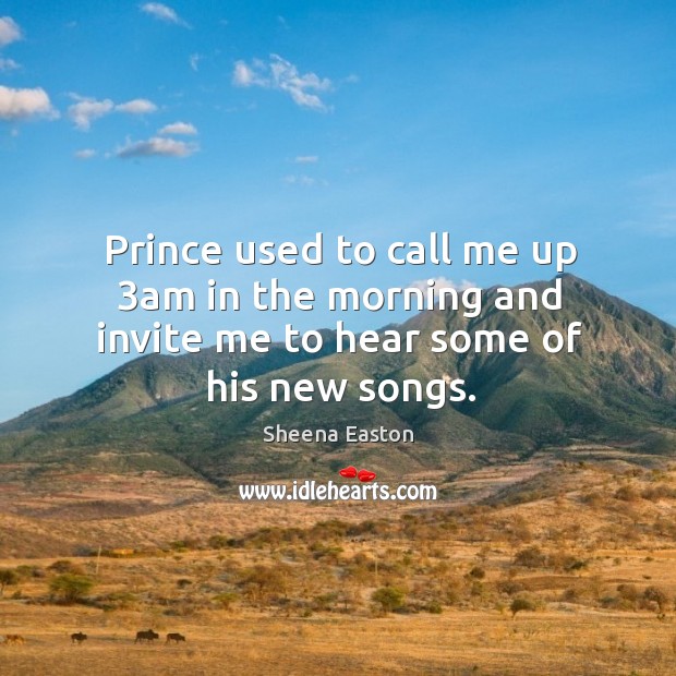 Prince used to call me up 3am in the morning and invite me to hear some of his new songs. Sheena Easton Picture Quote