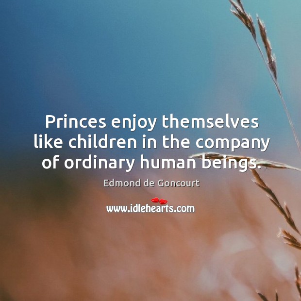 Princes enjoy themselves like children in the company of ordinary human beings. Edmond de Goncourt Picture Quote