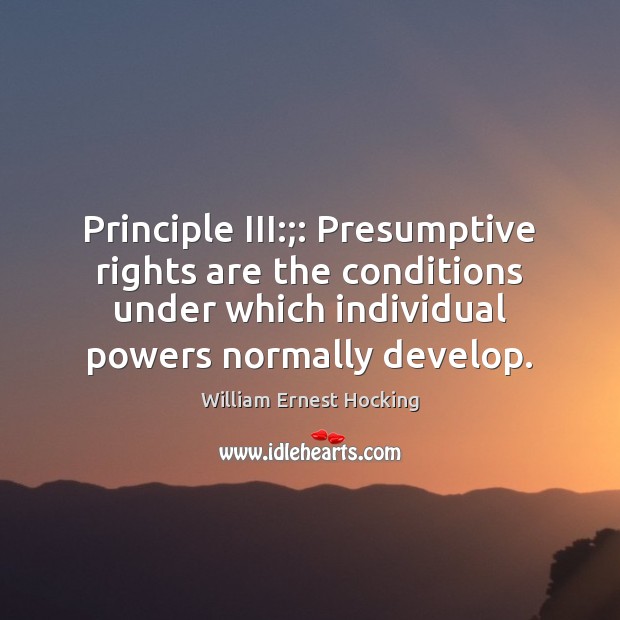 Principle III:;: Presumptive rights are the conditions under which individual powers normally William Ernest Hocking Picture Quote