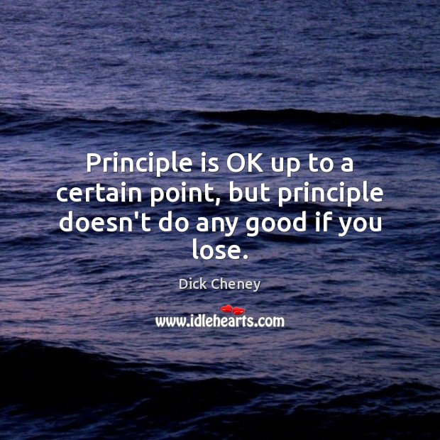 Principle is OK up to a certain point, but principle doesn’t do any good if you lose. Dick Cheney Picture Quote