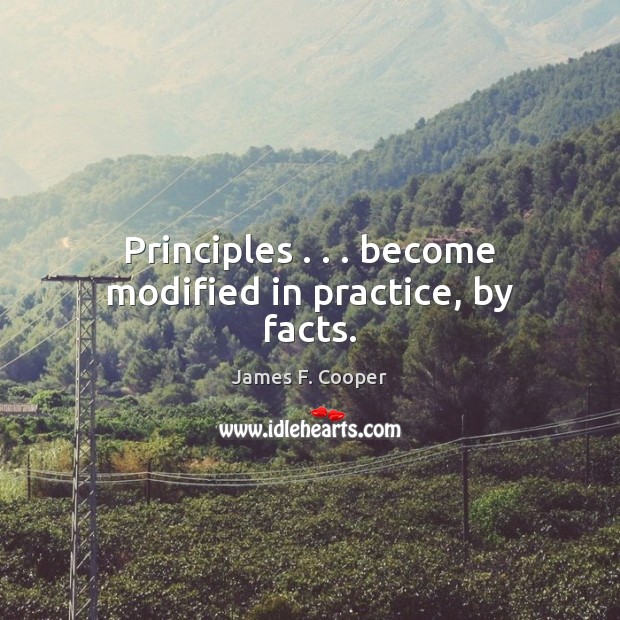 Principles . . . become modified in practice, by facts. James F. Cooper Picture Quote