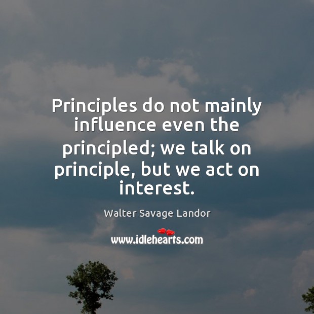 Principles do not mainly influence even the principled; we talk on principle, Walter Savage Landor Picture Quote