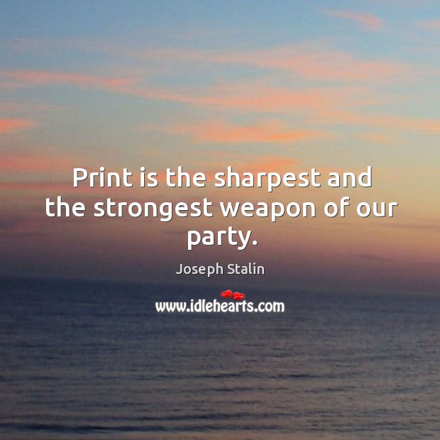 Print is the sharpest and the strongest weapon of our party. Image