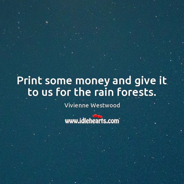 Print some money and give it to us for the rain forests. Vivienne Westwood Picture Quote