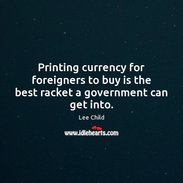 Printing currency for foreigners to buy is the best racket a government can get into. Lee Child Picture Quote