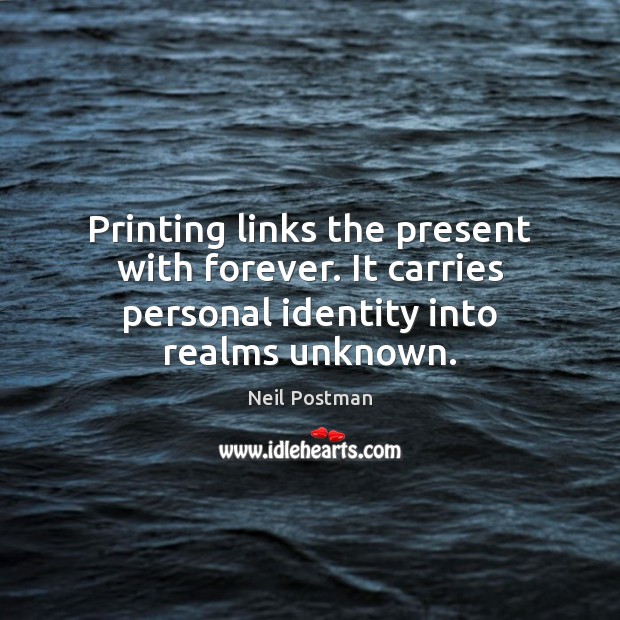 Printing links the present with forever. It carries personal identity into realms unknown. Neil Postman Picture Quote
