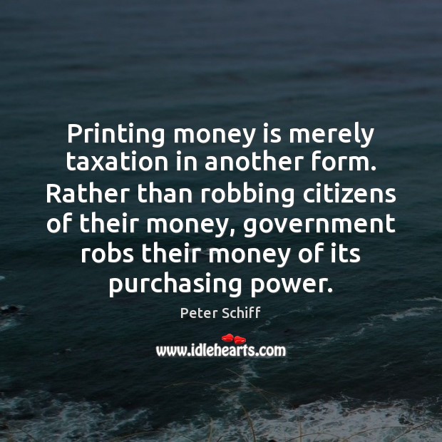 Printing money is merely taxation in another form. Rather than robbing citizens Peter Schiff Picture Quote