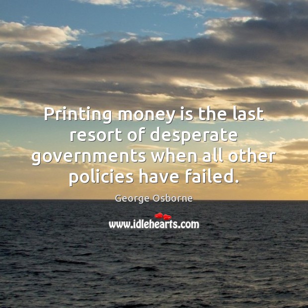 Printing money is the last resort of desperate governments when all other George Osborne Picture Quote