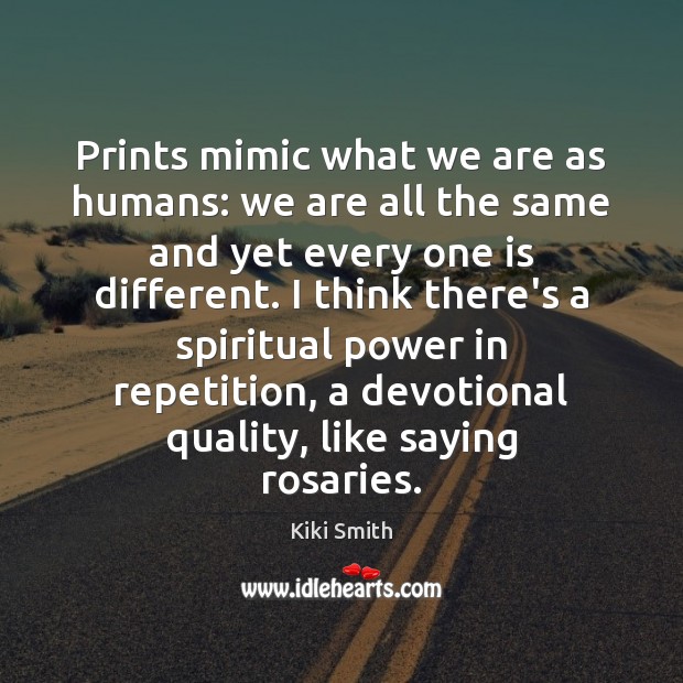Prints mimic what we are as humans: we are all the same Kiki Smith Picture Quote