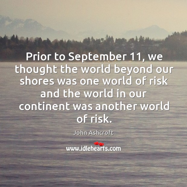 Prior to september 11, we thought the world beyond our shores was one world of risk and the world John Ashcroft Picture Quote