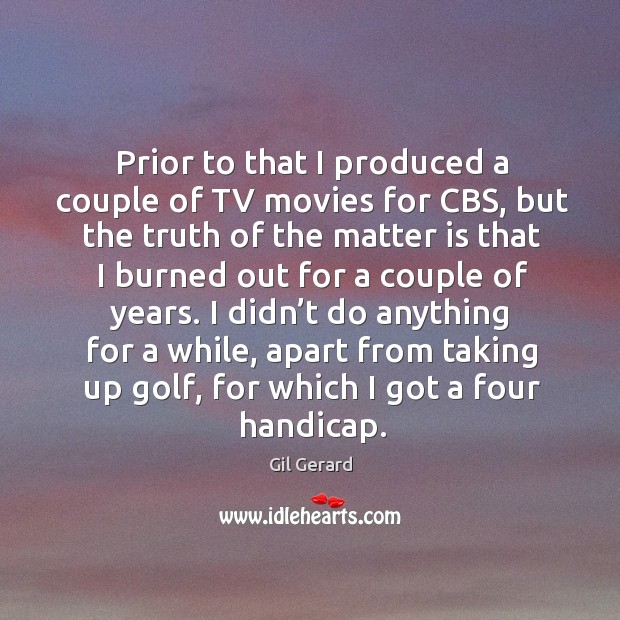 Prior to that I produced a couple of tv movies for cbs, but the truth of the matter is that Gil Gerard Picture Quote