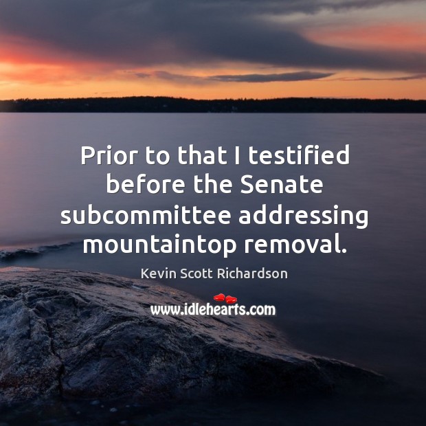 Prior to that I testified before the senate subcommittee addressing mountaintop removal. Kevin Scott Richardson Picture Quote
