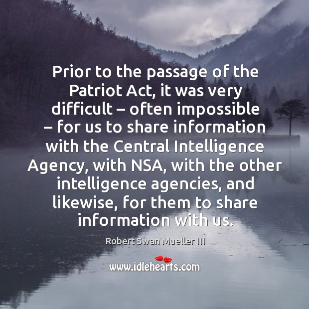 Prior to the passage of the patriot act, it was very difficult – often impossible – for us to share Robert Swan Mueller III Picture Quote