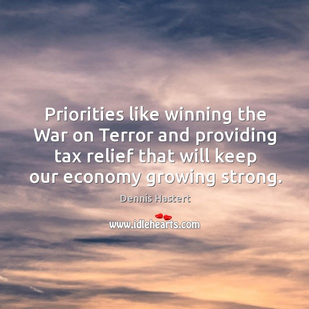 Priorities like winning the war on terror and providing tax relief that will keep our economy growing strong. Dennis Hastert Picture Quote