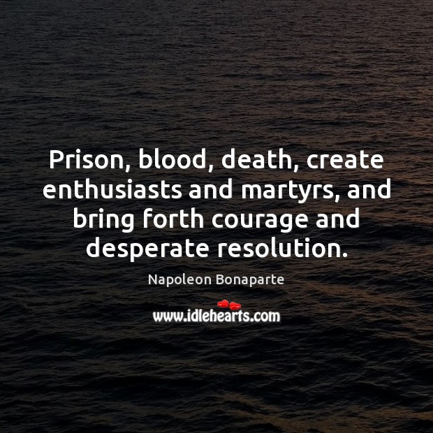 Prison, blood, death, create enthusiasts and martyrs, and bring forth courage and Napoleon Bonaparte Picture Quote