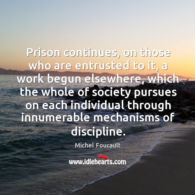 Prison continues, on those who are entrusted to it, a work begun elsewhere Michel Foucault Picture Quote