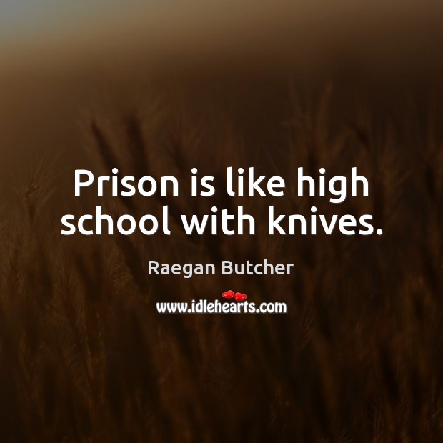 Prison is like high school with knives. Raegan Butcher Picture Quote