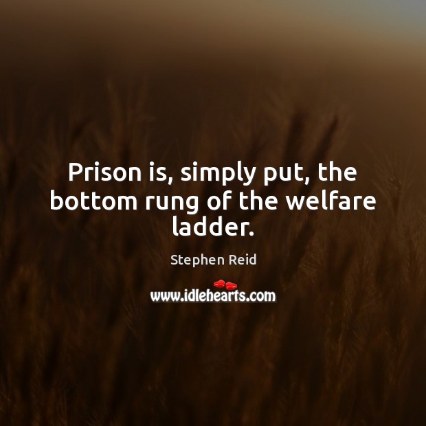 Prison is, simply put, the bottom rung of the welfare ladder. Stephen Reid Picture Quote