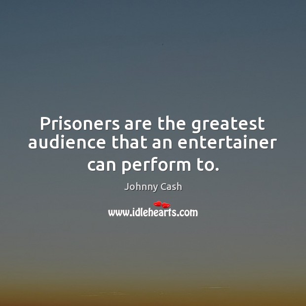 Prisoners are the greatest audience that an entertainer can perform to. Johnny Cash Picture Quote