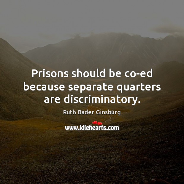 Prisons should be co-ed because separate quarters are discriminatory. Ruth Bader Ginsburg Picture Quote