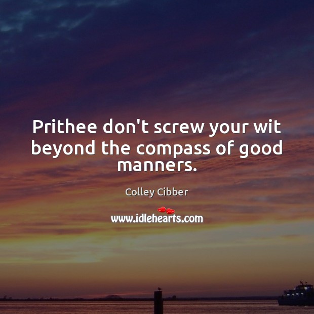 Prithee don’t screw your wit beyond the compass of good manners. Colley Cibber Picture Quote
